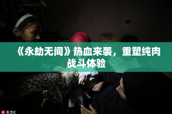 《永劫无间》热血来袭，重塑纯肉战斗体验
