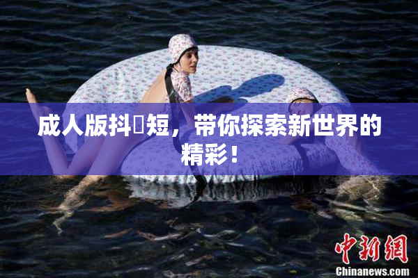 成人版抖抈短，带你探索新世界的精彩！