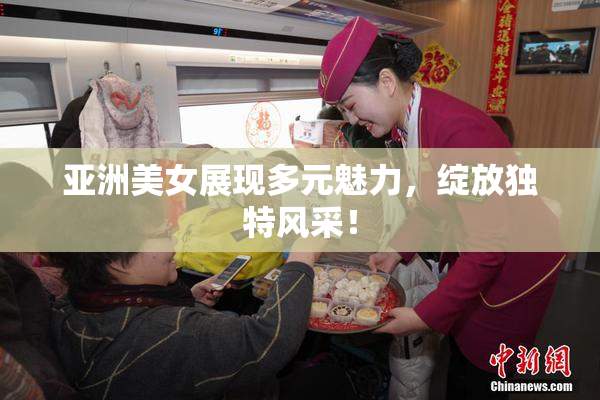 亚洲美女展现多元魅力，绽放独特风采！