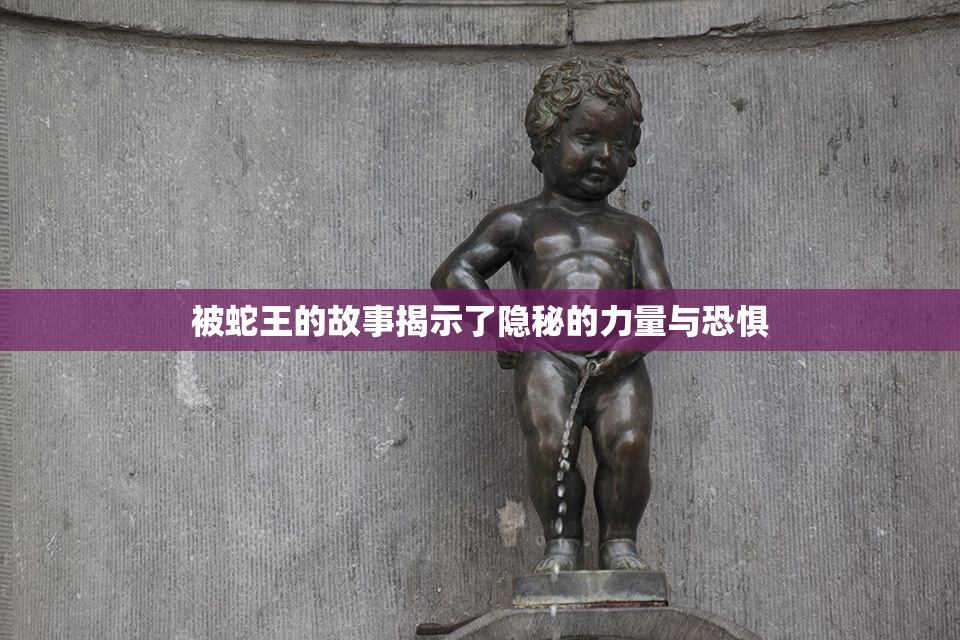 被蛇王的故事揭示了隐秘的力量与恐惧