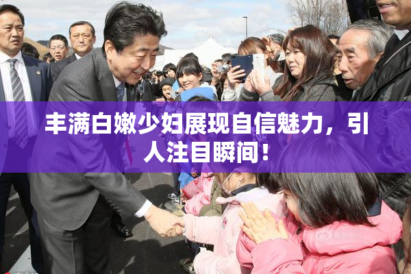 丰满白嫩少妇展现自信魅力，引人注目瞬间！