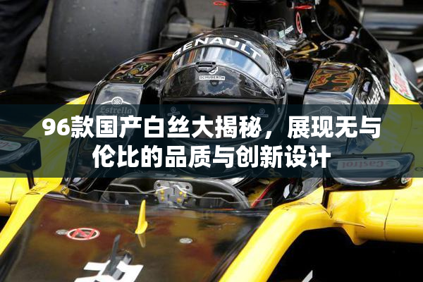 96款国产白丝大揭秘，展现无与伦比的品质与创新设计