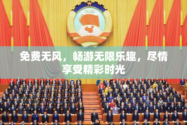 免费无风，畅游无限乐趣，尽情享受精彩时光