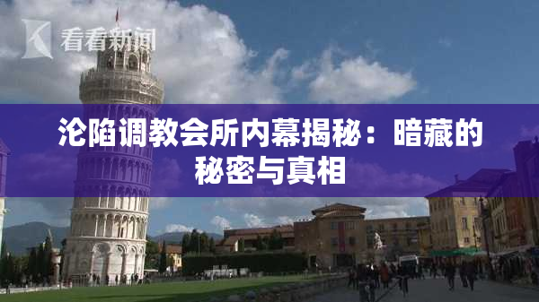 沦陷调教会所内幕揭秘：暗藏的秘密与真相