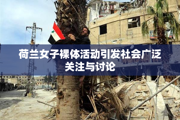 荷兰女子裸体活动引发社会广泛关注与讨论