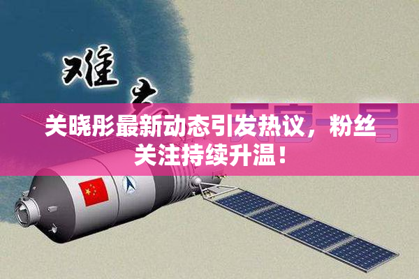 关晓彤最新动态引发热议，粉丝关注持续升温！