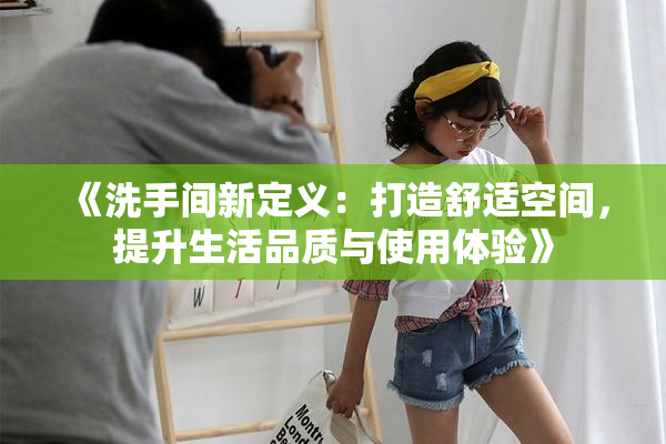 《洗手间新定义：打造舒适空间，提升生活品质与使用体验》