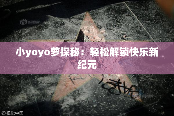小yoyo萝探秘：轻松解锁快乐新纪元