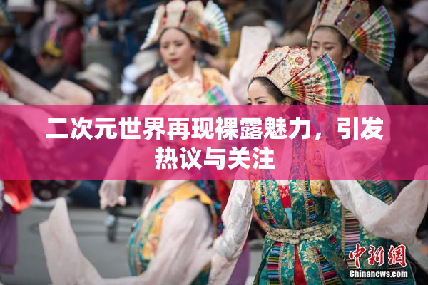 二次元世界再现裸露魅力，引发热议与关注