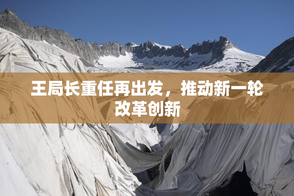 王局长重任再出发，推动新一轮改革创新