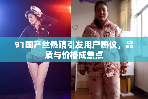 91国产丝热销引发用户热议，品质与价格成焦点