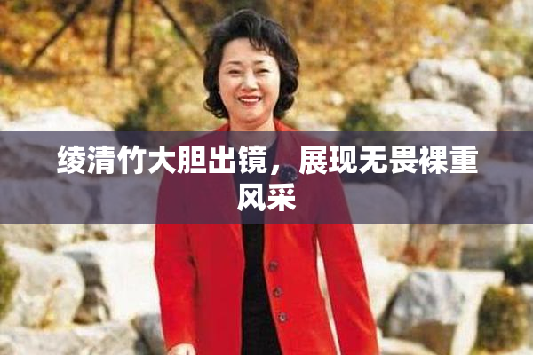 绫清竹大胆出镜，展现无畏裸重风采