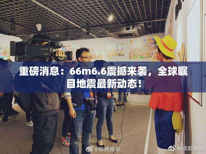 重磅消息：66m6.6震撼来袭，全球瞩目地震最新动态！