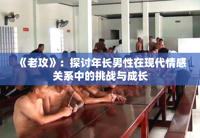 《老攻》：探讨年长男性在现代情感关系中的挑战与成长