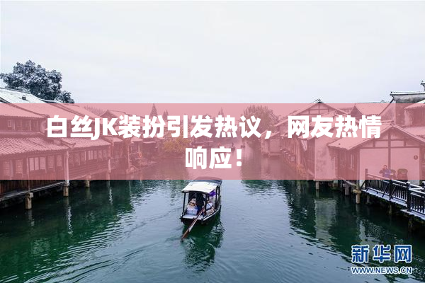 白丝JK装扮引发热议，网友热情响应！