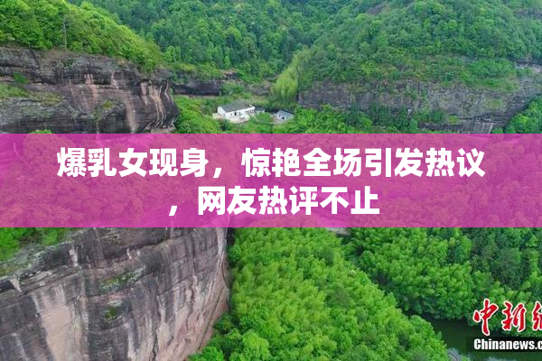 爆乳女现身，惊艳全场引发热议，网友热评不止