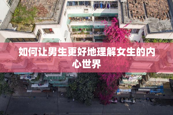 如何让男生更好地理解女生的内心世界