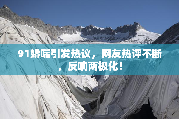 91娇喘引发热议，网友热评不断，反响两极化！