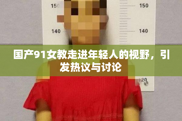 国产91女教走进年轻人的视野，引发热议与讨论