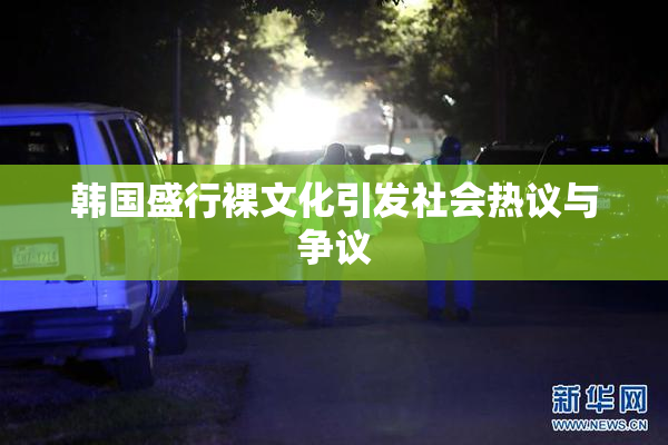 韩国盛行裸文化引发社会热议与争议