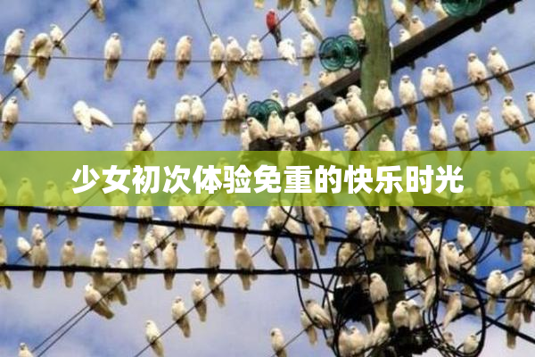 少女初次体验免重的快乐时光