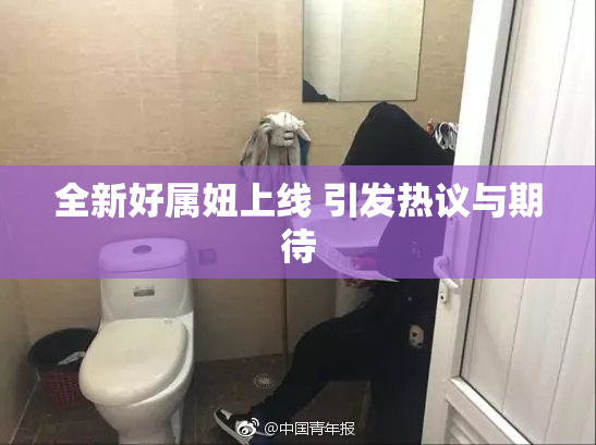 全新好属妞上线 引发热议与期待