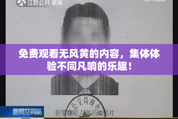 免费观看无风黄的内容，集体体验不同凡响的乐趣！