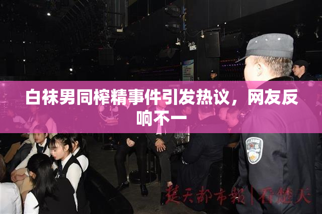 白袜男同榨精事件引发热议，网友反响不一