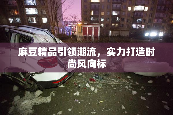 麻豆精品引领潮流，实力打造时尚风向标