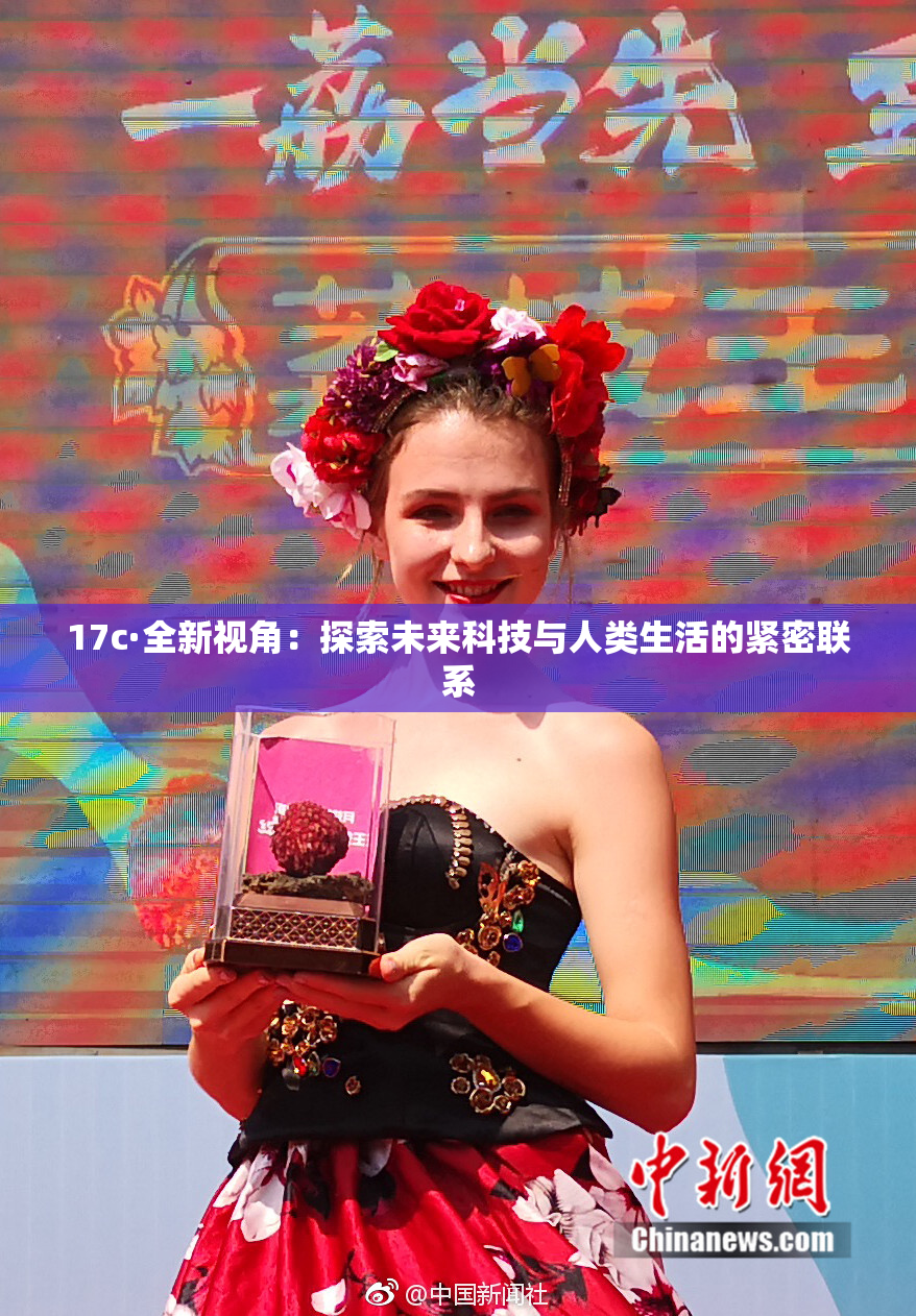 17c·全新视角：探索未来科技与人类生活的紧密联系