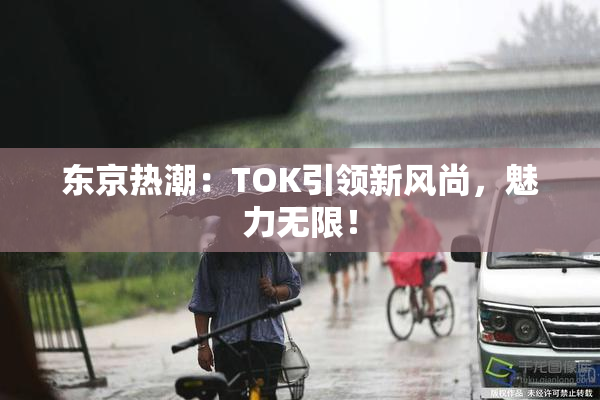 东京热潮：TOK引领新风尚，魅力无限！
