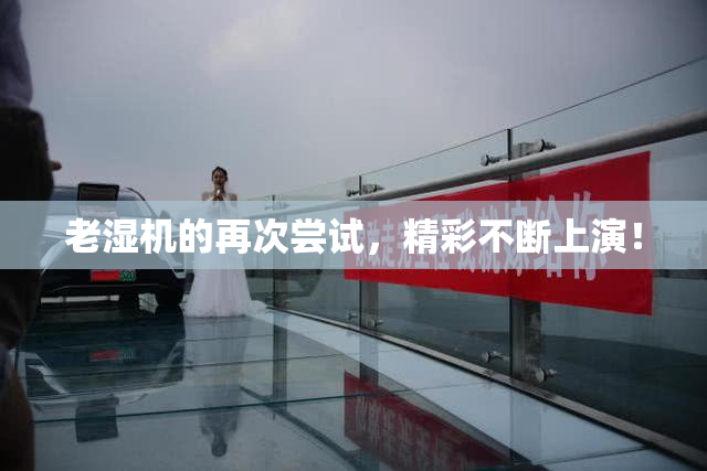 老湿机的再次尝试，精彩不断上演！