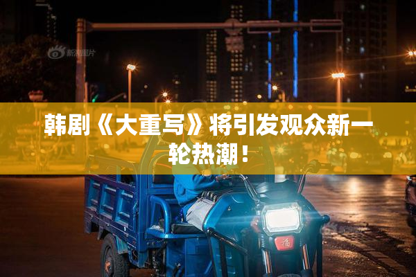 韩剧《大重写》将引发观众新一轮热潮！