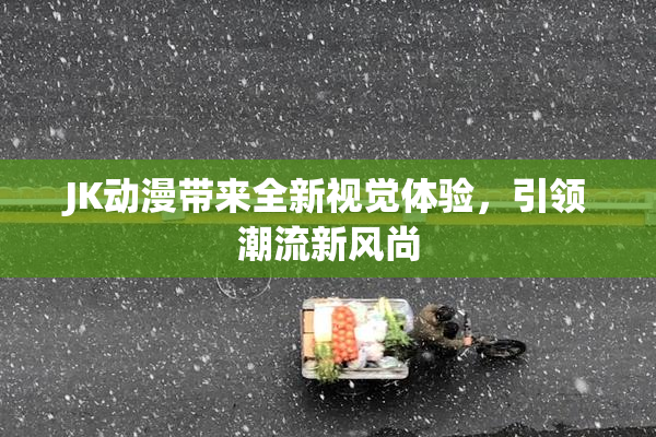 JK动漫带来全新视觉体验，引领潮流新风尚