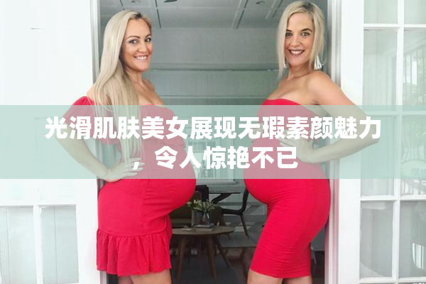 光滑肌肤美女展现无瑕素颜魅力，令人惊艳不已