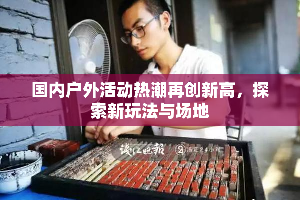 国内户外活动热潮再创新高，探索新玩法与场地