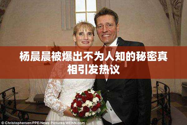 杨晨晨被爆出不为人知的秘密真相引发热议