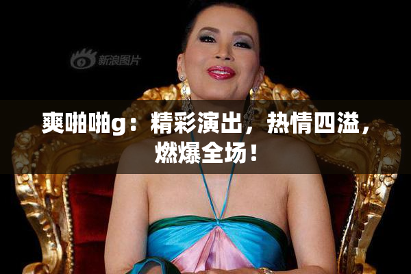 爽啪啪g：精彩演出，热情四溢，燃爆全场！