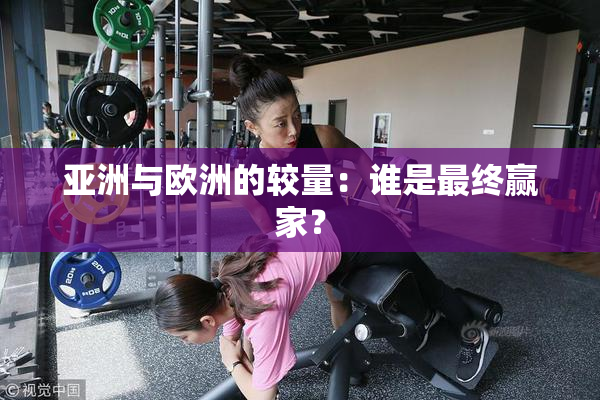 亚洲与欧洲的较量：谁是最终赢家？