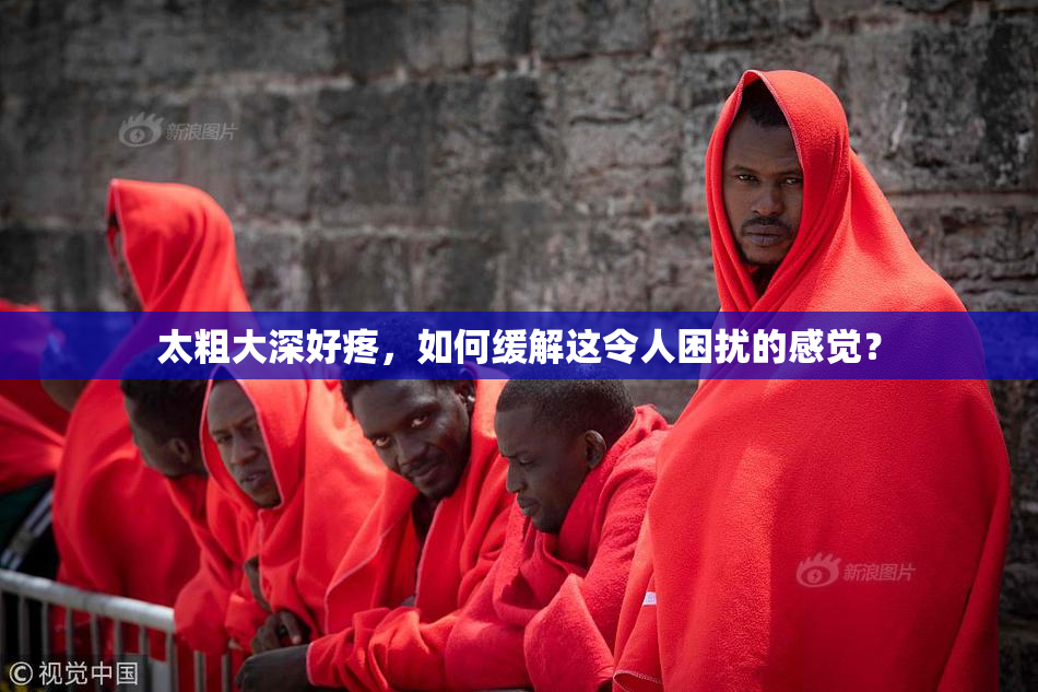 太粗大深好疼，如何缓解这令人困扰的感觉？