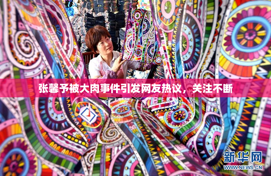 张馨予被大肉事件引发网友热议，关注不断