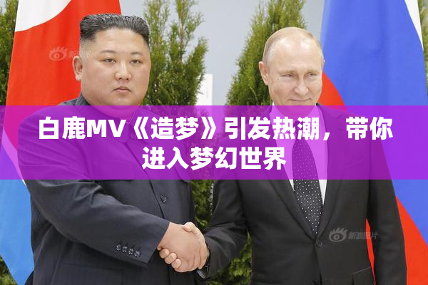 白鹿MV《造梦》引发热潮，带你进入梦幻世界
