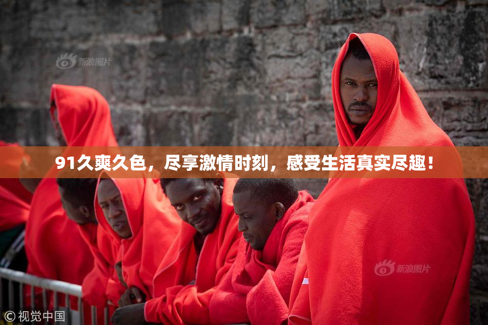 91久爽久色，尽享激情时刻，感受生活真实尽趣！