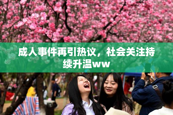 成人事件再引热议，社会关注持续升温ww