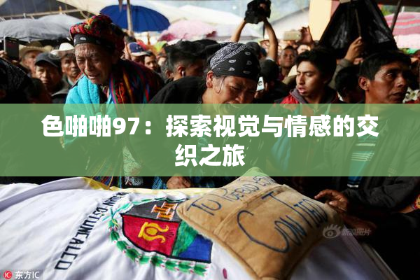 色啪啪97：探索视觉与情感的交织之旅