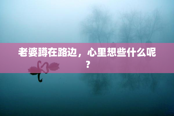 老婆蹲在路边，心里想些什么呢？