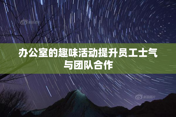 办公室的趣味活动提升员工士气与团队合作