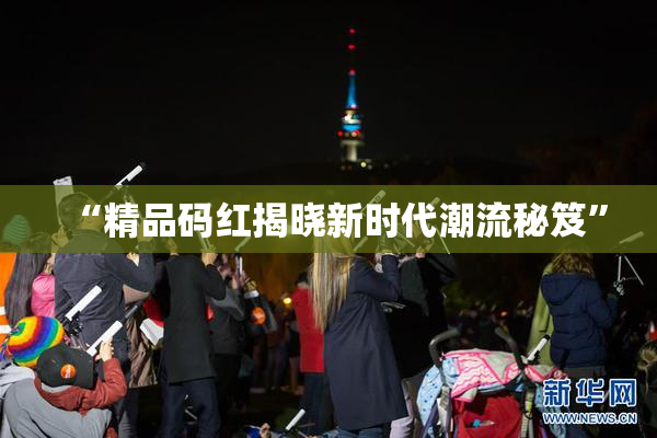“精品码红揭晓新时代潮流秘笈”