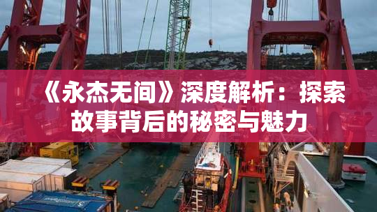 《永杰无间》深度解析：探索故事背后的秘密与魅力