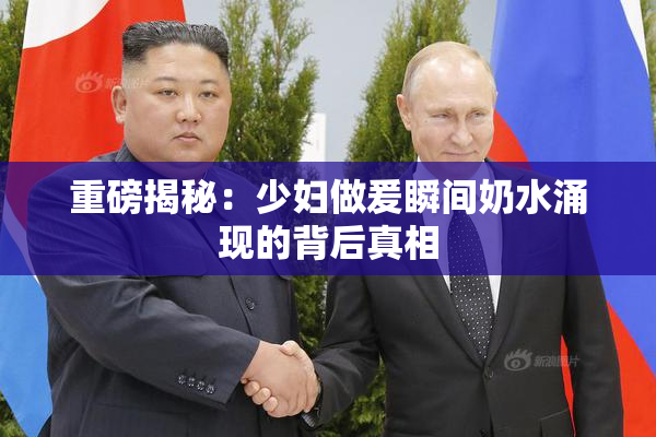 重磅揭秘：少妇做爰瞬间奶水涌现的背后真相